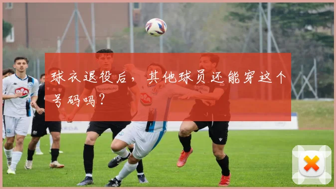 球衣退役后,其他球员还能穿这个号码吗?