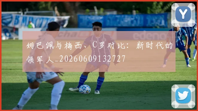 姆巴佩与梅西、C罗对比:新时代的领军人_20260609132727