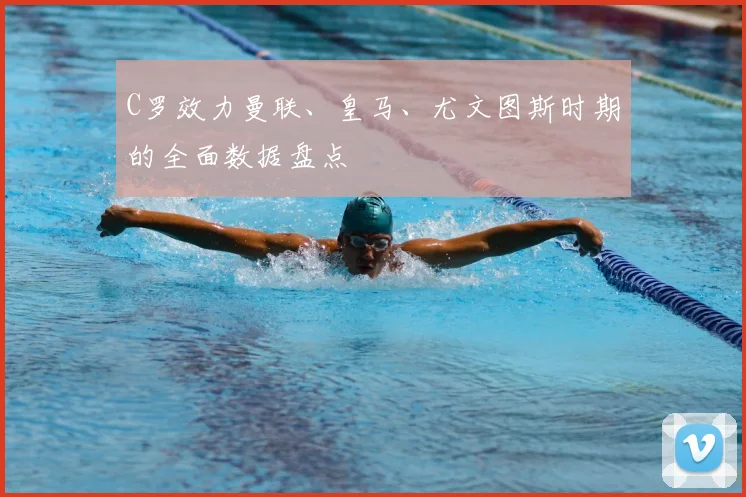C罗效力曼联、皇马、尤文图斯时期的全面数据盘点