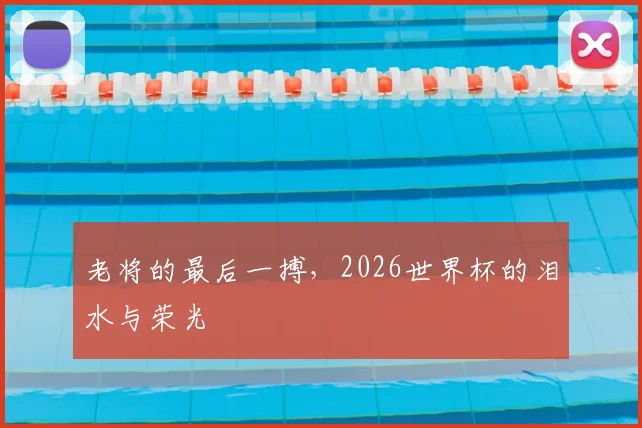 老将的最后一搏,2026世界杯的泪水与荣光