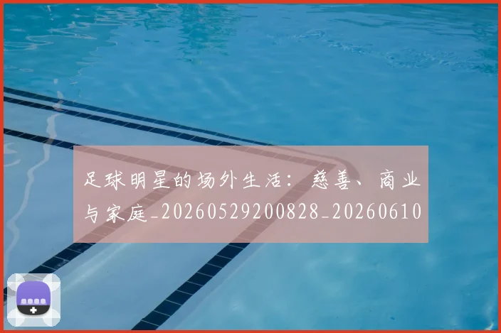 足球明星的场外生活：慈善、商业与家庭_20260529200828_20260610170330