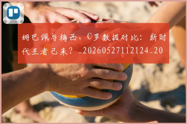 姆巴佩与梅西、C罗数据对比:新时代王者已来?_20260527112124_20260609132728