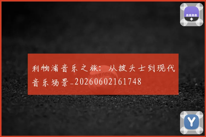 利物浦音乐之旅:从披头士到现代音乐场景_20260602161748