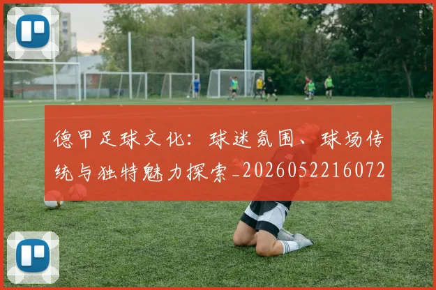 德甲足球文化:球迷氛围、球场传统与独特魅力探索_20260522160727
