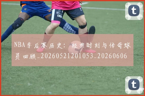 NBA季后赛历史：经典时刻与传奇球员回顾_20260521201053_20260606165650