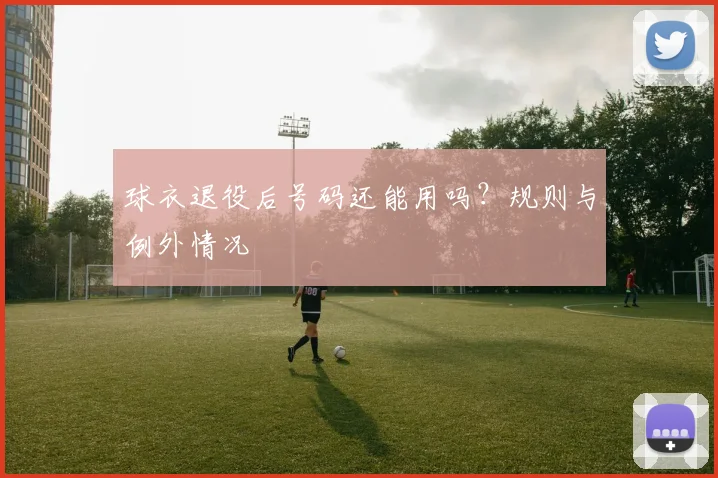 球衣退役后号码还能用吗?规则与例外情况