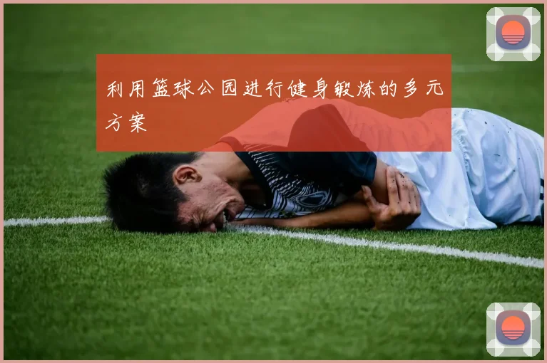 利用篮球公园进行健身锻炼的多元方案