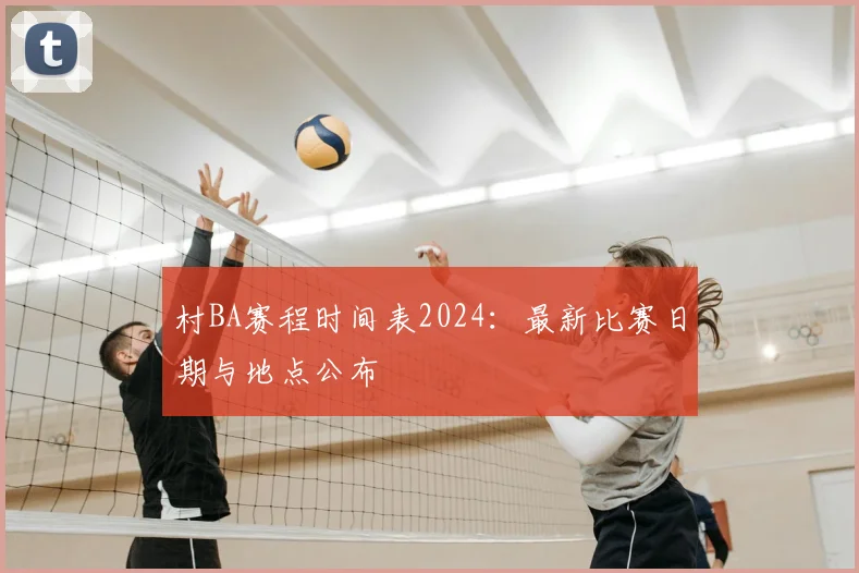 村BA赛程时间表2024:最新比赛日期与地点公布