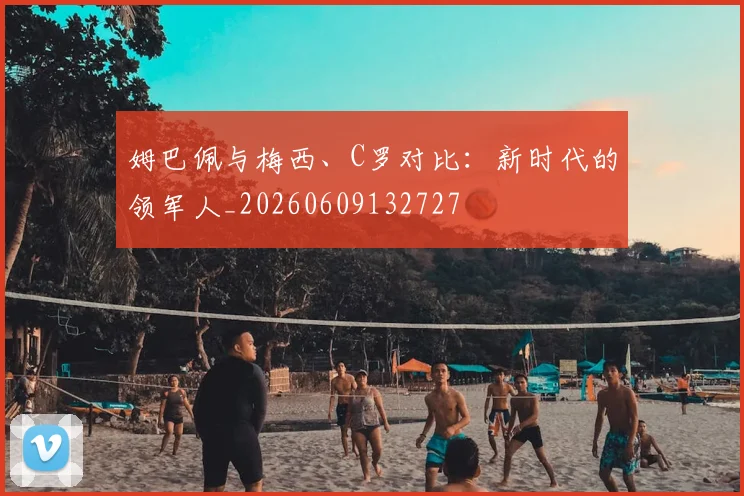 姆巴佩与梅西、C罗对比:新时代的领军人_20260609132727