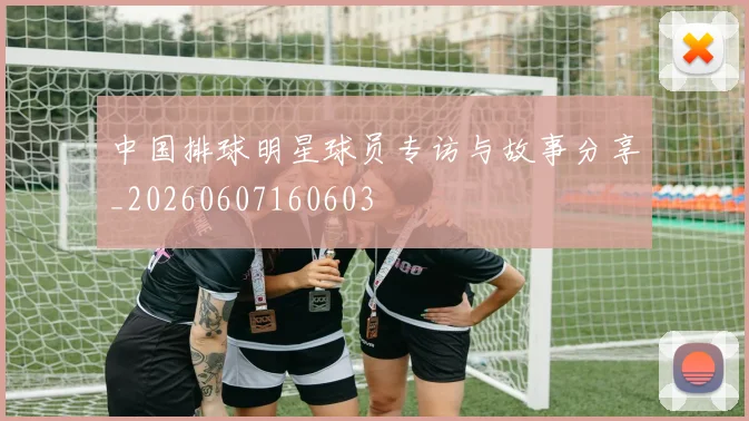 中国排球明星球员专访与故事分享_20260607160603