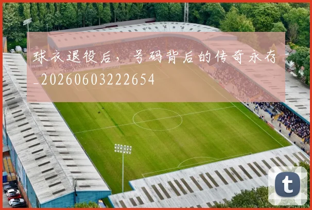 球衣退役后，号码背后的传奇永存_20260603222654