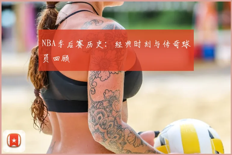 NBA季后赛历史:经典时刻与传奇球员回顾