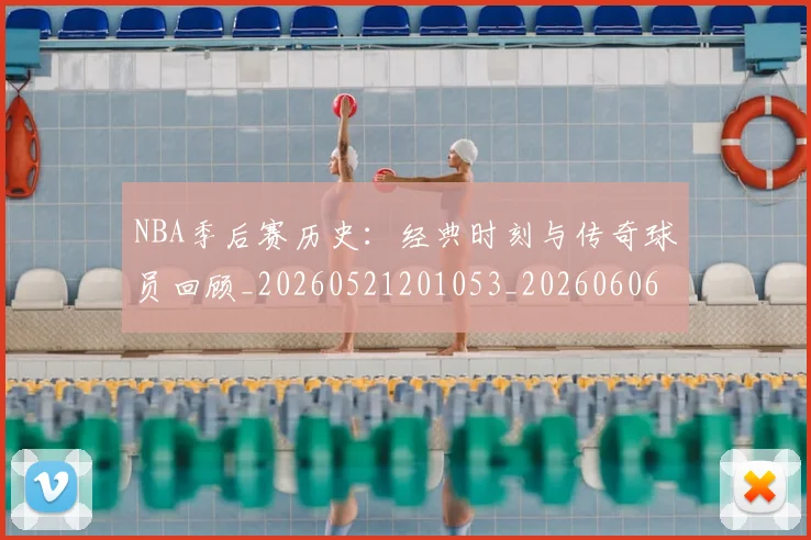 NBA季后赛历史：经典时刻与传奇球员回顾_20260521201053_20260606165650