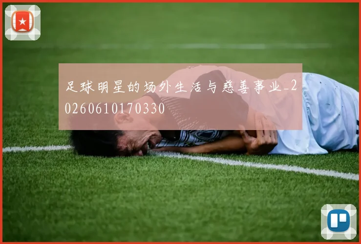 足球明星的场外生活与慈善事业_20260610170330