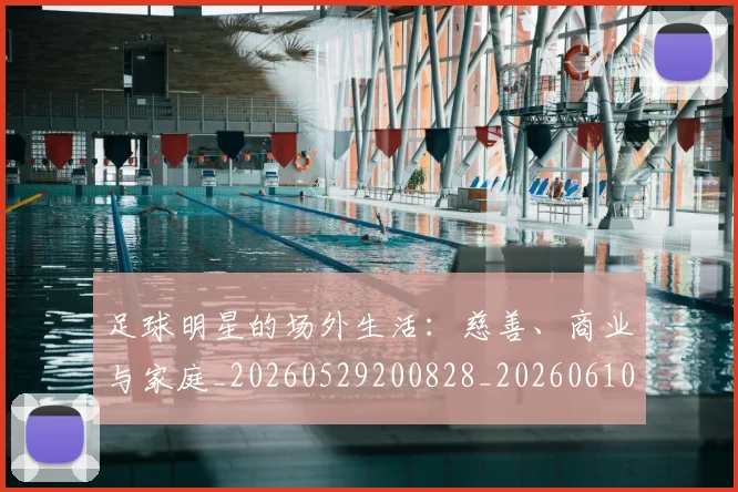 足球明星的场外生活：慈善、商业与家庭_20260529200828_20260610170330