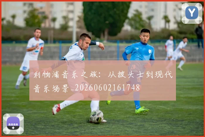 利物浦音乐之旅:从披头士到现代音乐场景_20260602161748