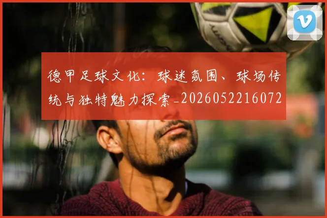 德甲足球文化:球迷氛围、球场传统与独特魅力探索_20260522160727